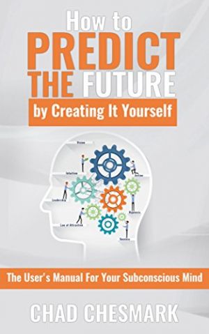 How to Predict the Future By Creating It Yourself: The User's Manual For Your Subconscious Mind
